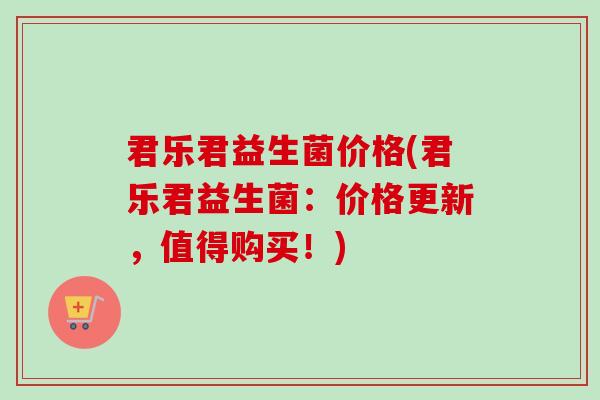 君乐君益生菌价格(君乐君益生菌:价格更新,值得购买!) 君乐君益生菌价格(君乐君益生菌:价格更新,值得购买!)