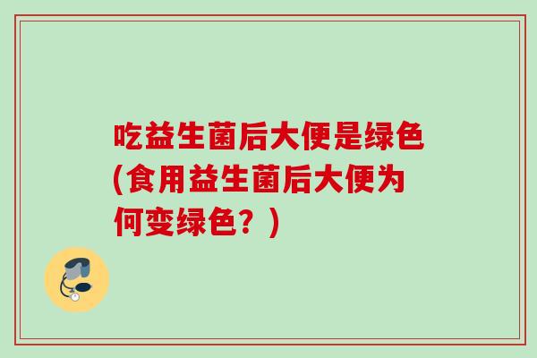 吃益生菌后大便是绿色(食用益生菌后大便为何变绿色？)