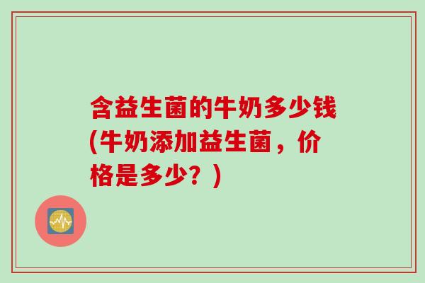 含益生菌的牛奶多少钱(牛奶添加益生菌，价格是多少？)