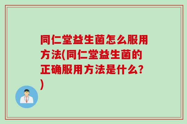 同仁堂益生菌怎么服用方法(同仁堂益生菌的正确服用方法是什么?) 同仁堂益生菌怎么服用方法(同仁堂益生菌的正确服用方法是什么?)