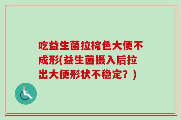 吃益生菌拉棕色大便不成形(益生菌摄入后拉出大便形状不稳定？)