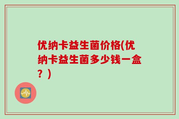 优纳卡益生菌价格(优纳卡益生菌多少钱一盒？)