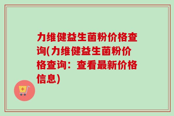 力维健益生菌粉价格查询(力维健益生菌粉价格查询：查看新价格信息)