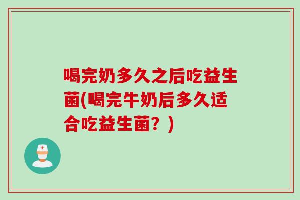 喝完奶多久之后吃益生菌(喝完牛奶后多久适合吃益生菌？)