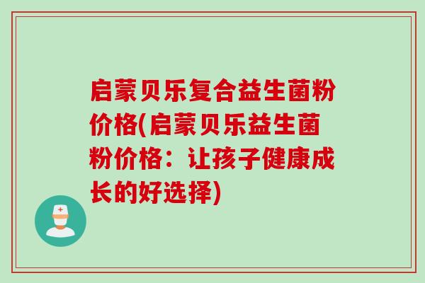 启蒙贝乐复合益生菌粉价格(启蒙贝乐益生菌粉价格:让孩子健康成长的好选择) 启蒙贝乐复合益生菌粉价格(启蒙贝乐益生菌粉价格:让孩子健康成长的好选择)