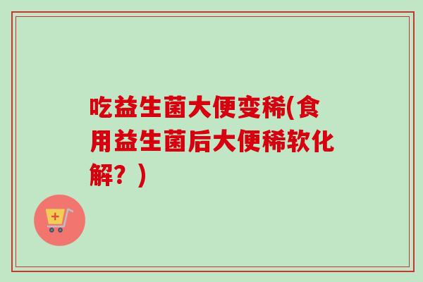 吃益生菌大便变稀(食用益生菌后大便稀软化解？)