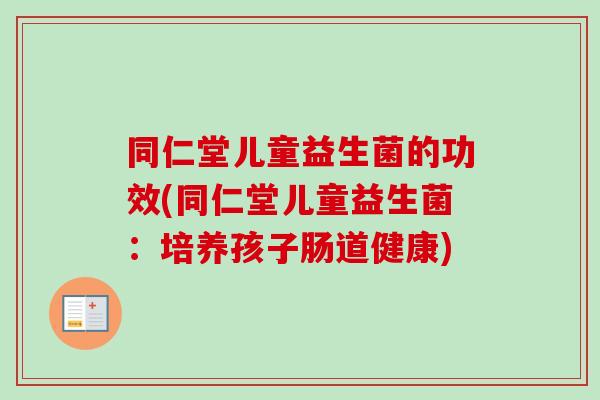 同仁堂儿童益生菌的功效(同仁堂儿童益生菌：培养孩子肠道健康)
