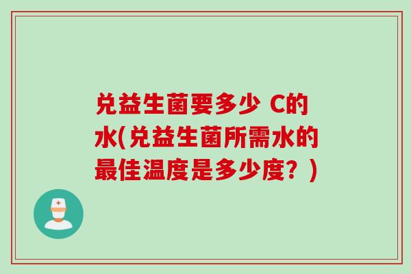 兑益生菌要多少 C的水(兑益生菌所需水的佳温度是多少度？)