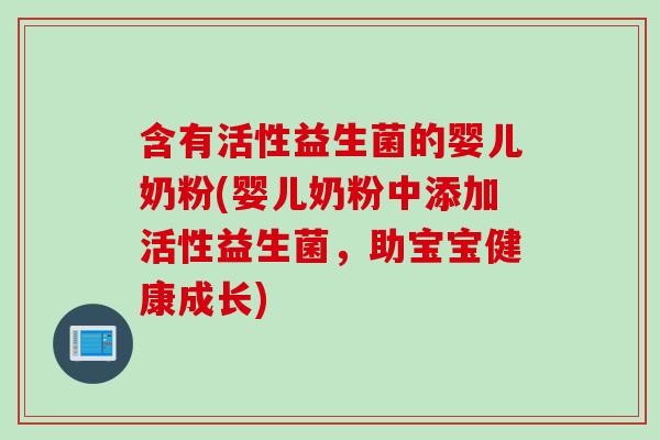 含有活性益生菌的婴儿奶粉(婴儿奶粉中添加活性益生菌，助宝宝健康成长)