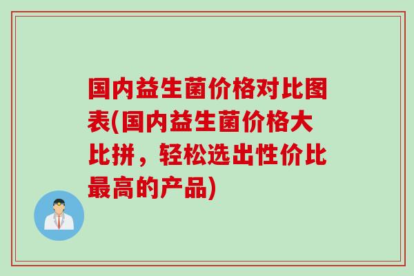 国内益生菌价格对比图表(国内益生菌价格大比拼,轻松选出性价比高的产品) 国内益生菌价格对比图表(国内益生菌价格大比拼,轻松选出性价比高的产品)