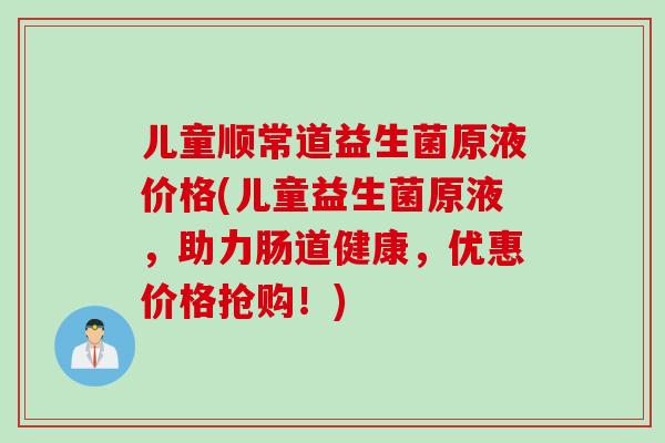 儿童顺常道益生菌原液价格(儿童益生菌原液,助力肠道健康,优惠价格抢购!) 儿童顺常道益生菌原液价格(儿童益生菌原液,助力肠道健康,优惠价格抢购!)