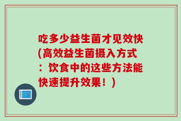 吃多少益生菌才见效快(高效益生菌摄入方式：饮食中的这些方法能快速提升效果！)