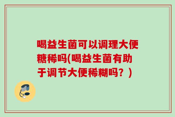 喝益生菌可以调理大便糖稀吗(喝益生菌有助于调节大便稀糊吗？)