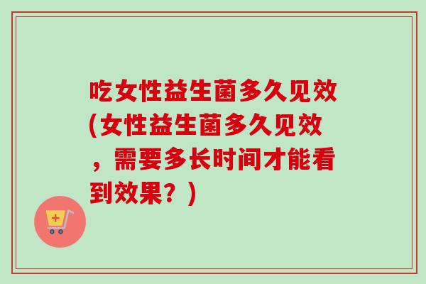 吃女性益生菌多久见效(女性益生菌多久见效,需要多长时间才能看到效果?) 吃女性益生菌多久见效(女性益生菌多久见效,需要多长时间才能看到效果?)