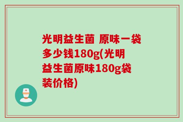 光明益生菌 原味一袋多少钱180g(光明益生菌原味180g袋装价格)