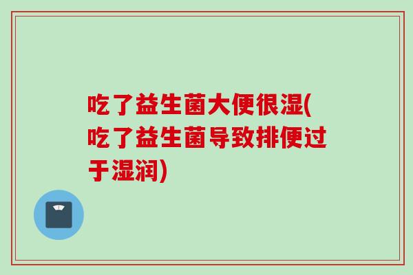 吃了益生菌大便很湿(吃了益生菌导致排便过于湿润)
