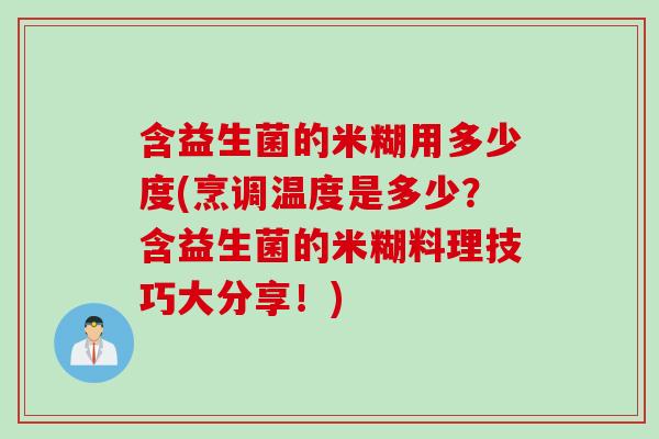 含益生菌的米糊用多少度(烹调温度是多少？含益生菌的米糊料理技巧大分享！)