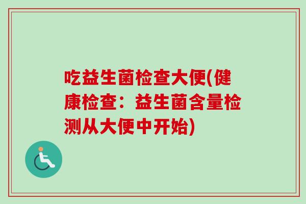 吃益生菌检查大便(健康检查:益生菌含量检测从大便中开始) 吃益生菌检查大便(健康检查:益生菌含量检测从大便中开始)