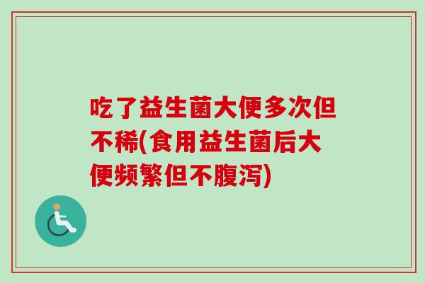 吃了益生菌大便多次但不稀(食用益生菌后大便频繁但不) 吃了益生菌大便多次但不稀(食用益生菌后大便频繁但不)