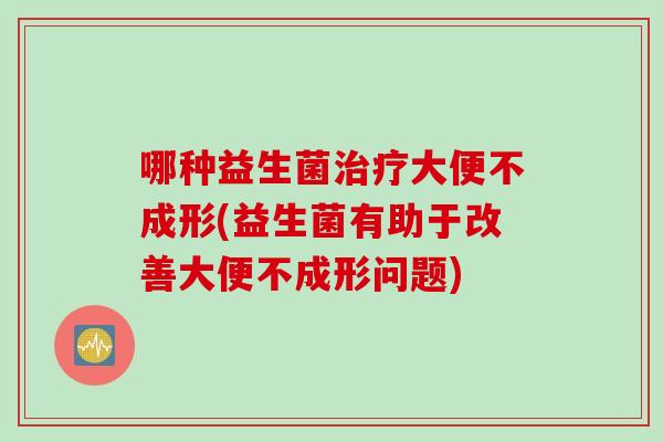 哪种益生菌大便不成形(益生菌有助于改善大便不成形问题)