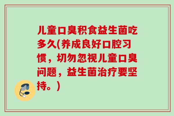 儿童积食益生菌吃多久(养成良好口腔习惯,切勿忽视儿童问题,益生菌要坚持。) 儿童积食益生菌吃多久(养成良好口腔习惯,切勿忽视儿童问题,益生菌要坚持。)
