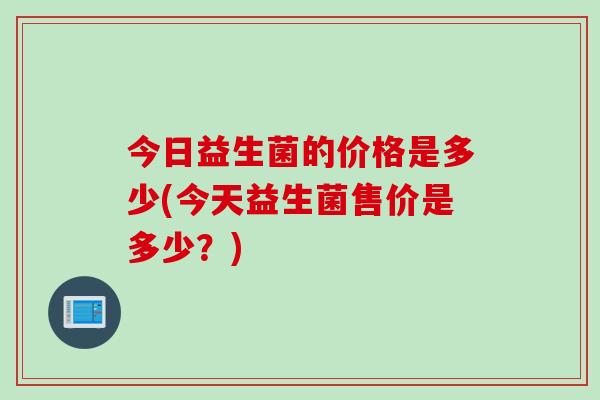 今日益生菌的价格是多少(今天益生菌售价是多少？)