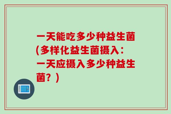 一天能吃多少种益生菌(多样化益生菌摄入：一天应摄入多少种益生菌？)