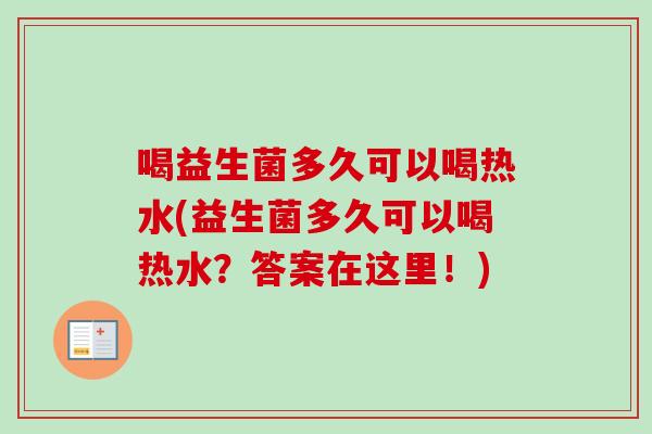 喝益生菌多久可以喝热水(益生菌多久可以喝热水?答案在这里!) 喝益生菌多久可以喝热水(益生菌多久可以喝热水?答案在这里!)