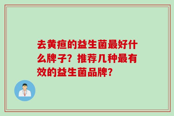 去黄疸的益生菌最好什么牌子？推荐几种最有效的益生菌品牌？