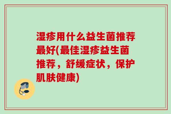 用什么益生菌推荐好(佳益生菌推荐,舒缓症状,保护健康) 用什么益生菌推荐好(佳益生菌推荐,舒缓症状,保护健康)