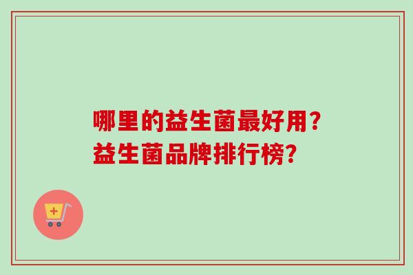 哪里的益生菌好用?益生菌品牌排行榜? 哪里的益生菌好用?益生菌品牌排行榜?