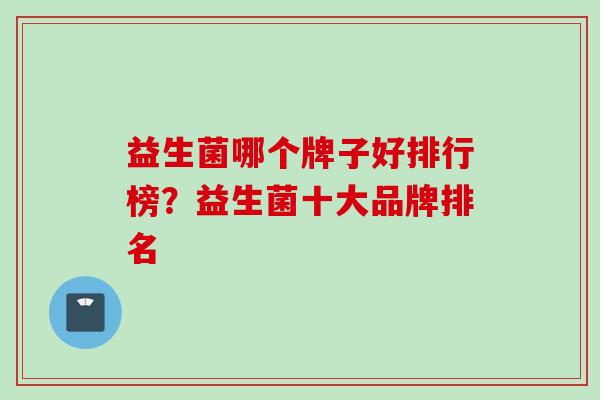 益生菌哪个牌子好排行榜？益生菌十大品牌排名