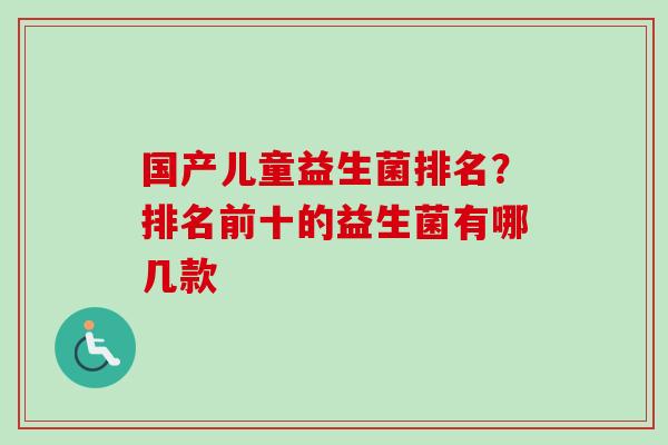 国产儿童益生菌排名?排名前十的益生菌有哪几款 国产儿童益生菌排名?排名前十的益生菌有哪几款