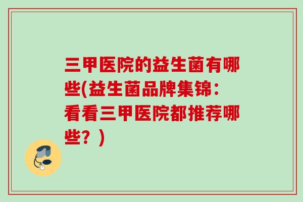 三甲医院的益生菌有哪些(益生菌品牌集锦：看看三甲医院都推荐哪些？)