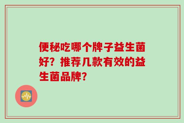吃哪个牌子益生菌好？推荐几款有效的益生菌品牌？