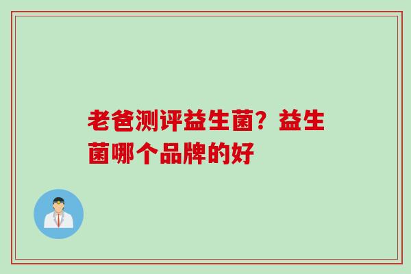 老爸测评益生菌？益生菌哪个品牌的好
