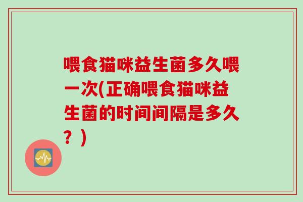 喂食猫咪益生菌多久喂一次(正确喂食猫咪益生菌的时间间隔是多久？)