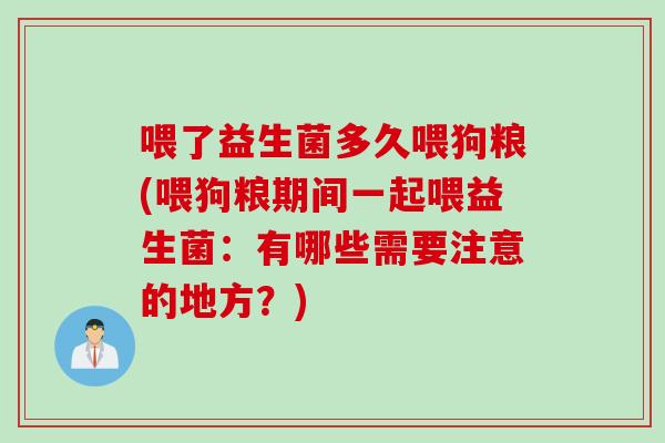喂了益生菌多久喂狗粮(喂狗粮期间一起喂益生菌:有哪些需要注意的地方?) 喂了益生菌多久喂狗粮(喂狗粮期间一起喂益生菌:有哪些需要注意的地方?)