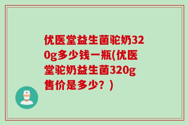 优医堂益生菌驼奶320g多少钱一瓶(优医堂驼奶益生菌320g售价是多少？)