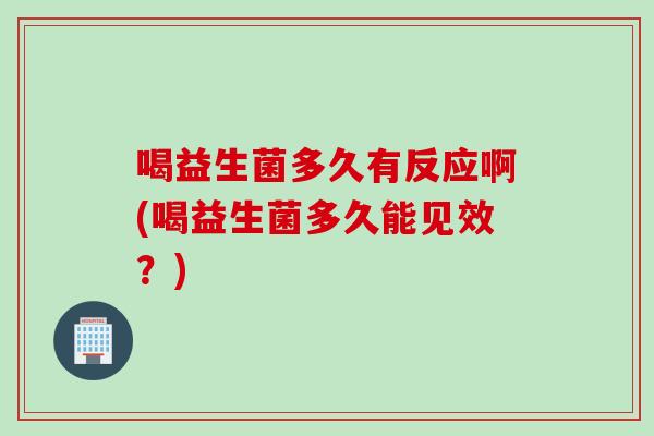 喝益生菌多久有反应啊(喝益生菌多久能见效？)
