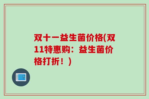 双十一益生菌价格(双11特惠购:益生菌价格打折!) 双十一益生菌价格(双11特惠购:益生菌价格打折!)