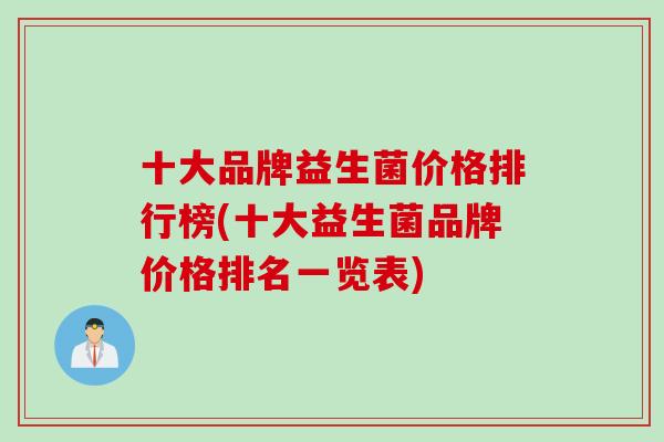十大品牌益生菌价格排行榜(十大益生菌品牌价格排名一览表) 十大品牌益生菌价格排行榜(十大益生菌品牌价格排名一览表)