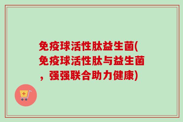 球活性肽益生菌(球活性肽与益生菌,强强联合助力健康) 球活性肽益生菌(球活性肽与益生菌,强强联合助力健康)