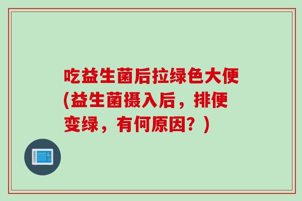 吃益生菌后拉绿色大便(益生菌摄入后,排便变绿,有何原因?) 吃益生菌后拉绿色大便(益生菌摄入后,排便变绿,有何原因?)