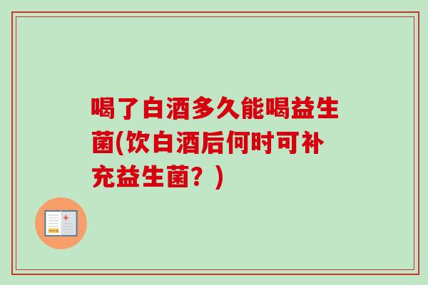 喝了白酒多久能喝益生菌(饮白酒后何时可补充益生菌？)