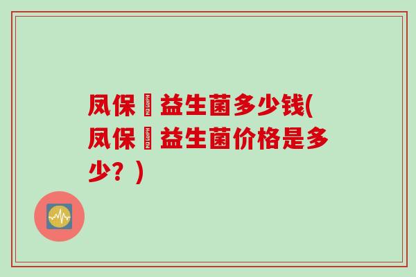 凤保嫝益生菌多少钱(凤保嫝益生菌价格是多少？)