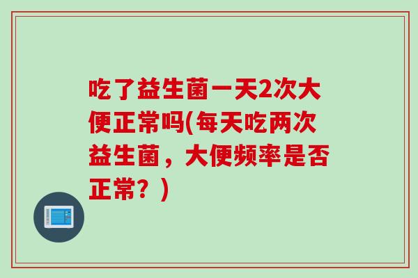 吃了益生菌一天2次大便正常吗(每天吃两次益生菌，大便频率是否正常？)