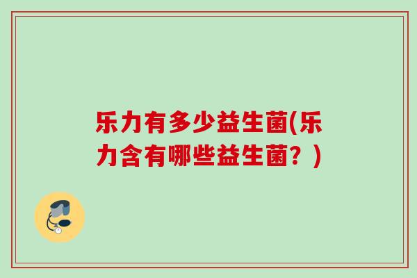 乐力有多少益生菌(乐力含有哪些益生菌?) 乐力有多少益生菌(乐力含有哪些益生菌?)