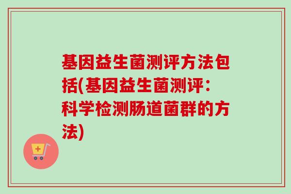 基因益生菌测评方法包括(基因益生菌测评：科学检测肠道菌群的方法)