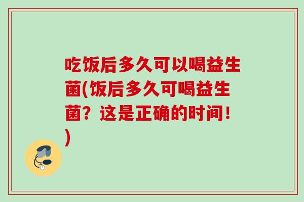 吃饭后多久可以喝益生菌(饭后多久可喝益生菌？这是正确的时间！)